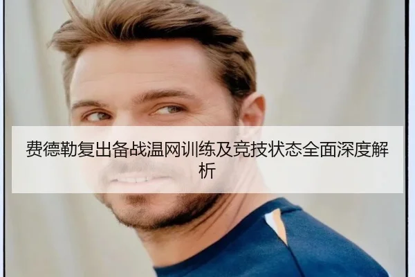 费德勒复出备战温网训练及竞技状态全面深度解析 - WEIDE SPORTS